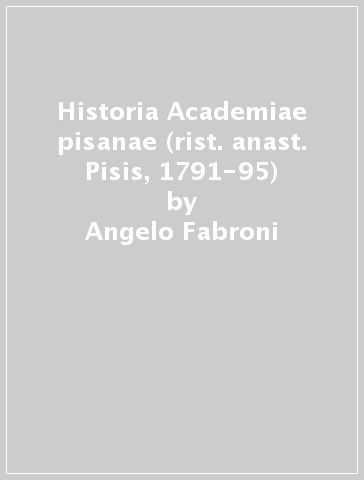 Historia Academiae pisanae (rist. anast. Pisis, 1791-95) - Angelo Fabroni