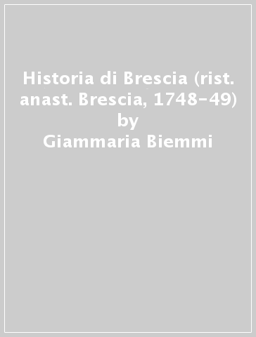 Historia di Brescia (rist. anast. Brescia, 1748-49) - Giammaria Biemmi