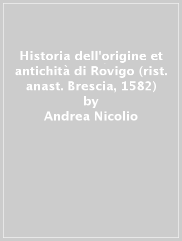 Historia dell'origine et antichità di Rovigo (rist. anast. Brescia, 1582) - Andrea Nicolio