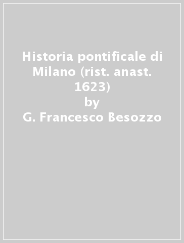 Historia pontificale di Milano (rist. anast. 1623) - G. Francesco Besozzo