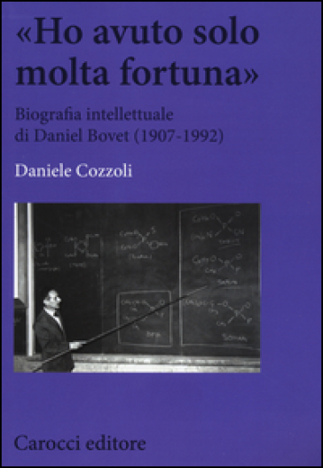 «Ho avuto solo una fortuna». Biografia intellettuale di Daniel Bovet (1907-1992) - Daniele Cozzoli
