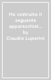 Ho costruito il seguente apparecchietto. Antonio Pacinotti. Manoscritti e strumenti