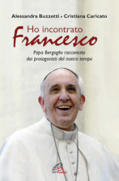 Ho incontrato Francesco. Papa Bergoglio raccontato dai protagonisti del nostro tempo