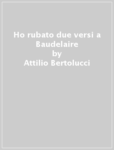 Ho rubato due versi a Baudelaire - Attilio Bertolucci