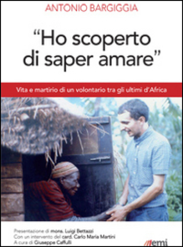 «Ho scoperto di saper amare». Vita e martirio di un volontario tra gli ultimi d'Africa - Antonio Bargiggia