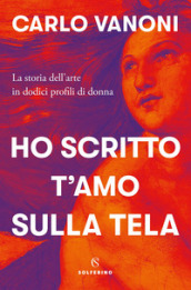 Ho scritto t amo sulla tela. La storia dell arte in dodici profili di donna