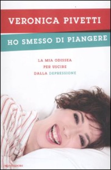 Ho smesso di piangere. La mia odissea per uscire dalla depressione - Veronica Pivetti