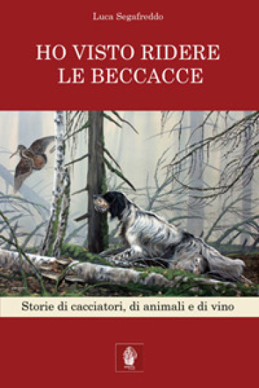 Ho visto ridere le beccacce. Storie di cacciatori, di animali e di vino - Luca Segafreddo