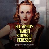 Hollywood s Favorite Screwball Actresses: The Lives and Legacies of the Women Who Popularized the Comedy Genre