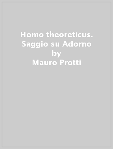 Homo theoreticus. Saggio su Adorno - Mauro Protti