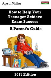 How to Help Your Teenager Achieve Exam Success: A Parent s Guide [2015 Edition]