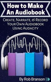 How to Make an Audiobook: Create, Narrate, and Record Your Own Audiobook Using Audacity