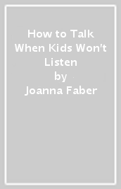 How to Talk When Kids Won t Listen