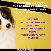 How to Train a Puppy: The Beginner s Guide to Training a Puppy with Dog Training Basics