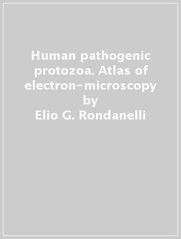 Human pathogenic protozoa. Atlas of electron-microscopy - Elio G. Rondanelli - Giuseppe Carosi - Gaetano Filice