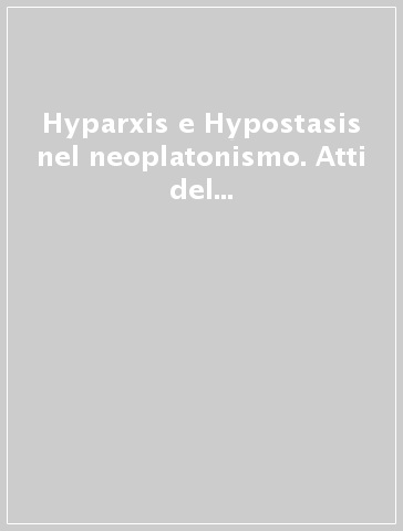 Hyparxis e Hypostasis nel neoplatonismo. Atti del 1º Colloquio internazionale del Centro di ricerca sul neoplatonismo (Catania, 1-3 ottobre 1992)