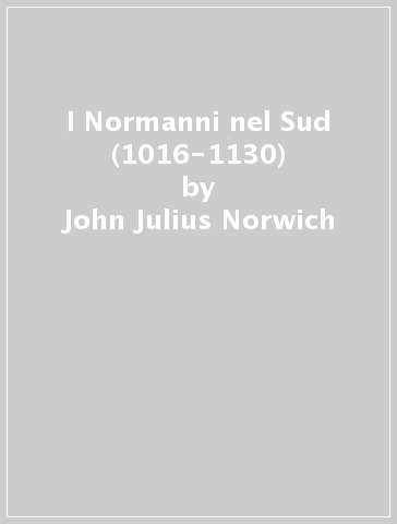 I Normanni nel Sud (1016-1130) - John Julius Norwich