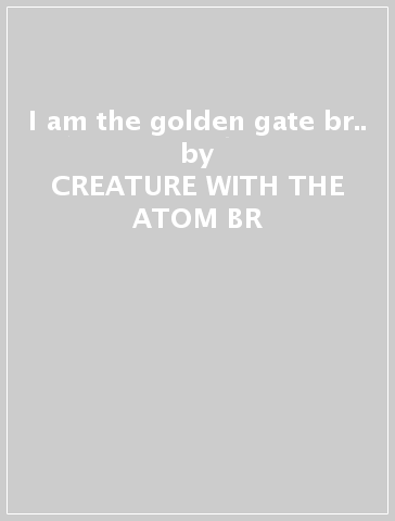 I am the golden gate br.. - CREATURE WITH THE ATOM BR