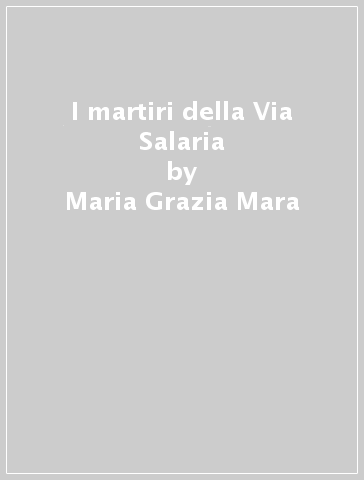 I martiri della Via Salaria - Maria Grazia Mara