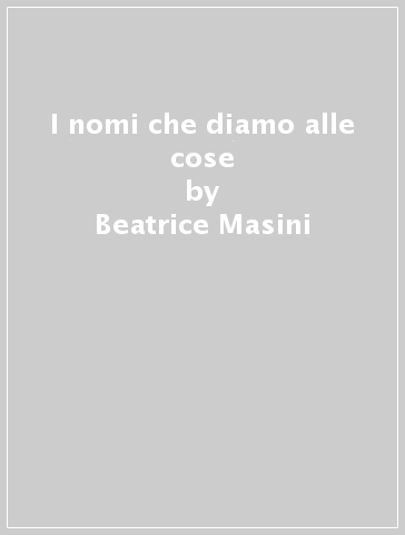 I nomi che diamo alle cose - Beatrice Masini