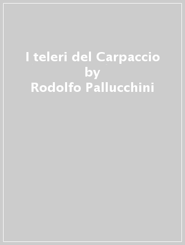 I teleri del Carpaccio - Paolo Lecaldano - Rodolfo Pallucchini