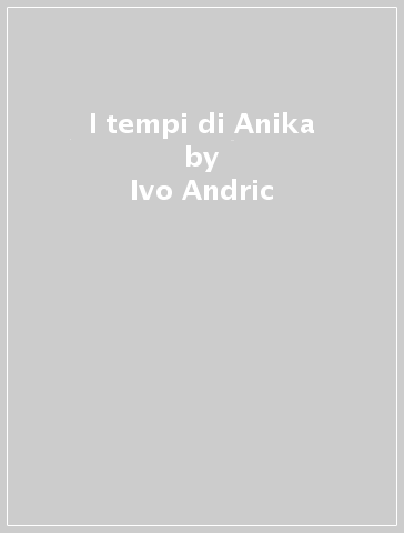 I tempi di Anika - Ivo Andric