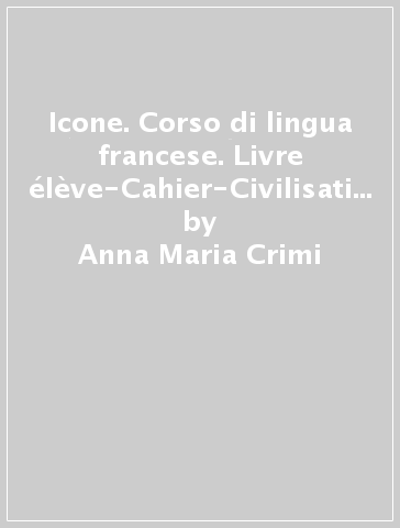 Icone. Corso di lingua francese. Livre élève-Cahier-Civilisation. Per le Scuole superiori. Ediz. per la scuola. Con File audio per il download. Con Contenuto digitale per accesso on line. Con Contenuto digitale (fornito elettronicamente). 1. - Anna Maria Crimi - Domitille Hatuel