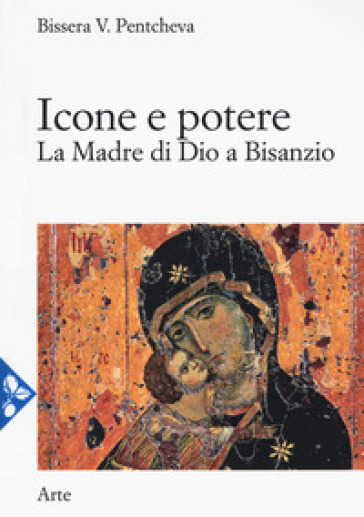 Icone e potere. La madre di Dio a Bisanzio - Bissera V. Pentcheva