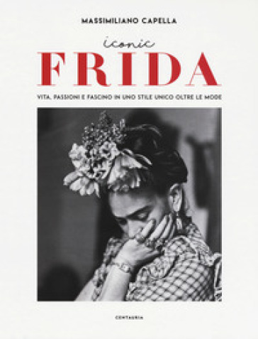 Iconic Frida. Vita, passioni e fascino in uno stile unico oltre le mode - Massimiliano Capella