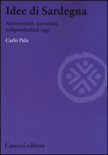 Idee di Sardegna. Autonomisti, sovranisti, indipendentisti oggi - Carlo Pala