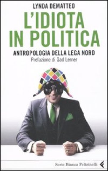 Idiota in politica. Antropologia della Lega Nord (L') - Lynda Dematteo