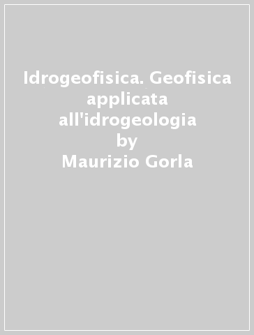 Idrogeofisica. Geofisica applicata all'idrogeologia - Maurizio Gorla