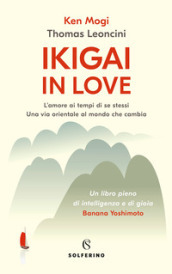 Ikigai in love. L amore ai tempi di se stessi. Una via orientale al mondo che cambia