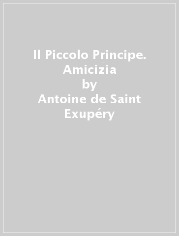 Il Piccolo Principe. Amicizia - Antoine de Saint-Exupéry