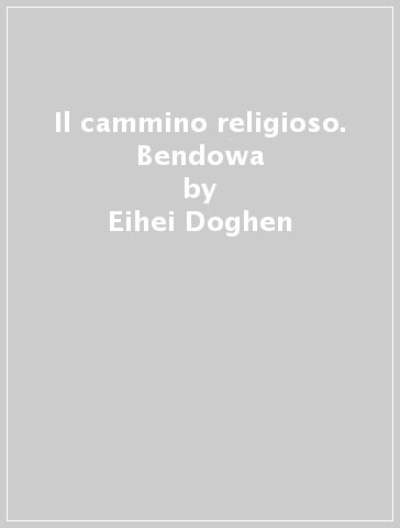 Il cammino religioso. Bendowa - Eihei Doghen
