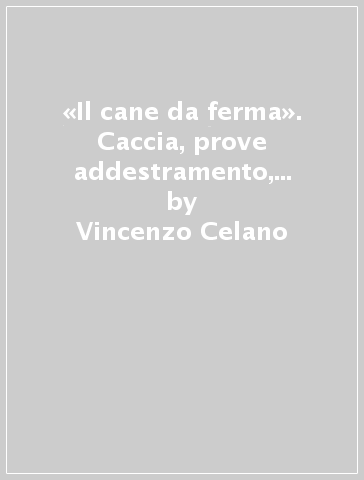 «Il cane da ferma». Caccia, prove addestramento, conduzione - Vincenzo Celano