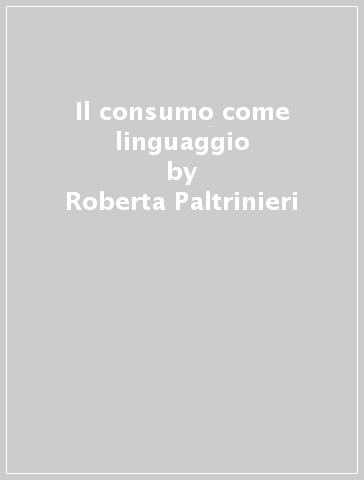 Il consumo come linguaggio - Roberta Paltrinieri