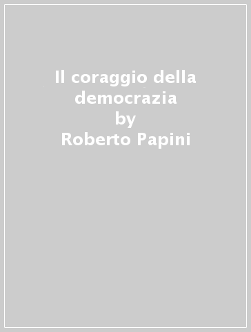 Il coraggio della democrazia - Roberto Papini