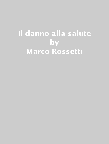 Il danno alla salute - Marco Rossetti