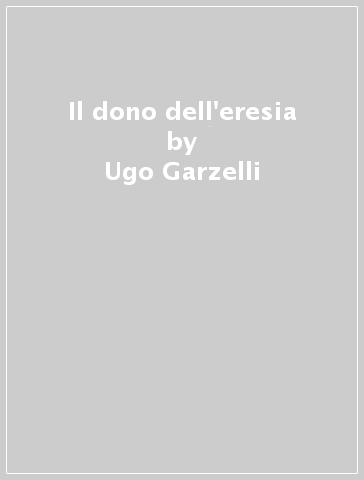 Il dono dell'eresia - Ugo Garzelli