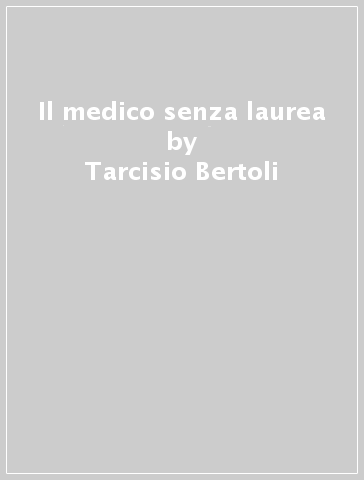 Il medico senza laurea - Tarcisio Bertoli