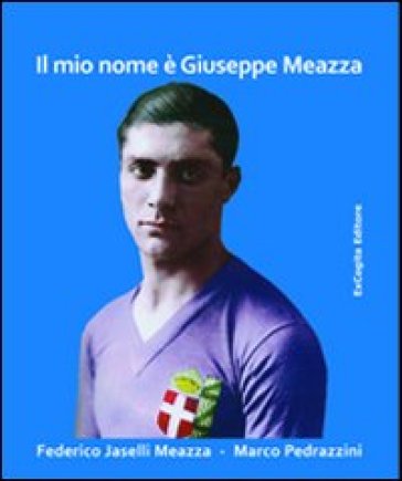Il mio nome è Giuseppe Meazza - Federico Jaselli Meazza - Marco Pedrazzini