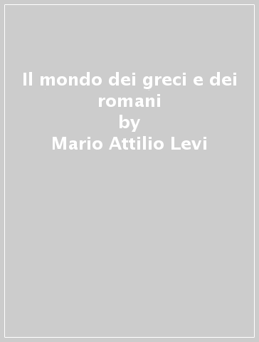 Il mondo dei greci e dei romani - Mario Attilio Levi