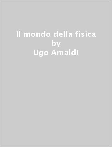 Il mondo della fisica - Ugo Amaldi