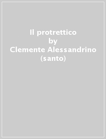 Il protrettico - Clemente Alessandrino (san) - Clemente Alessandrino - Clemente Alessandrino (santo)