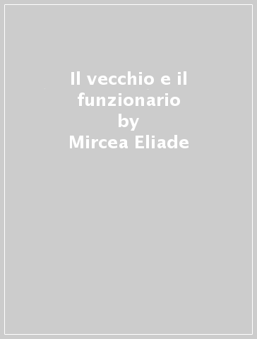 Il vecchio e il funzionario - Mircea Eliade