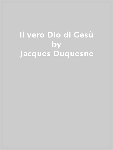 Il vero Dio di Gesù - Jacques Duquesne
