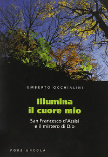 Illumina il cuore mio. San Francesco d'Assisi e il mistero di Dio - Umberto Occhialini