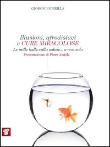 Illusioni, afrodisiaci e cure miracolose. Le mille balle sulla salute... e non solo - Giorgio Dobrilla