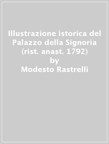 Illustrazione istorica del Palazzo della Signoria (rist. anast. 1792) - Modesto Rastrelli
